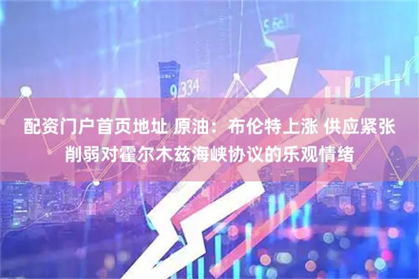 配资门户首页地址 原油：布伦特上涨 供应紧张削弱对霍尔木兹海峡协议的乐观情绪